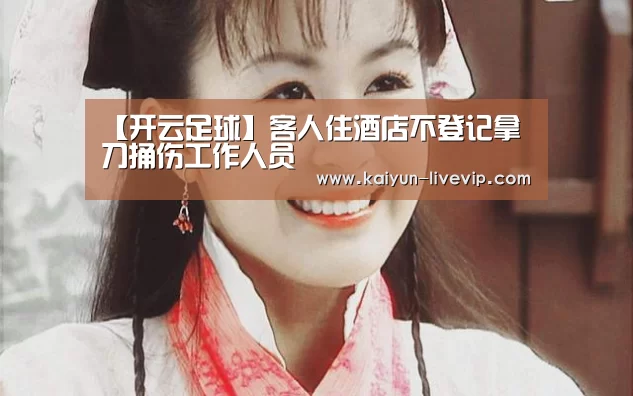 【开云足球】客人住酒店不登记拿刀捅伤工作人员(图1) 开云赛事
