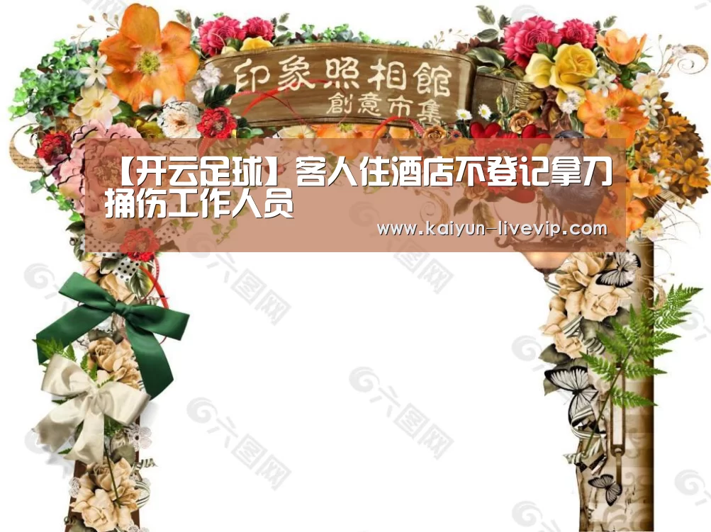 【开云足球】客人住酒店不登记拿刀捅伤工作人员(图4) 开云体育